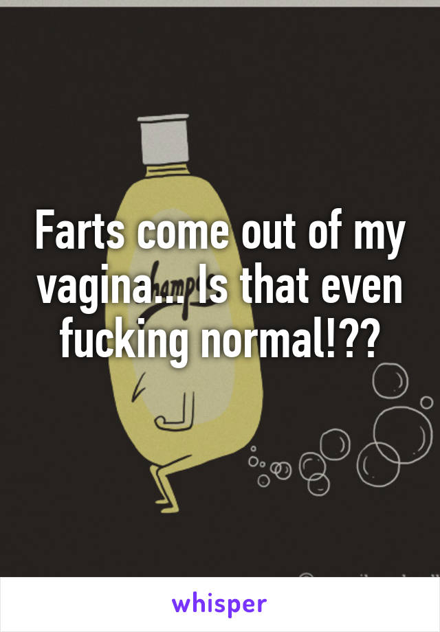 Farts come out of my vagina... Is that even fucking normal!??
