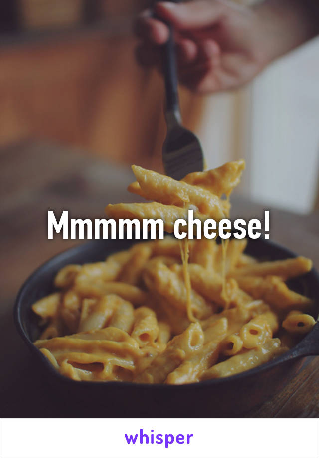 Mmmmm cheese!