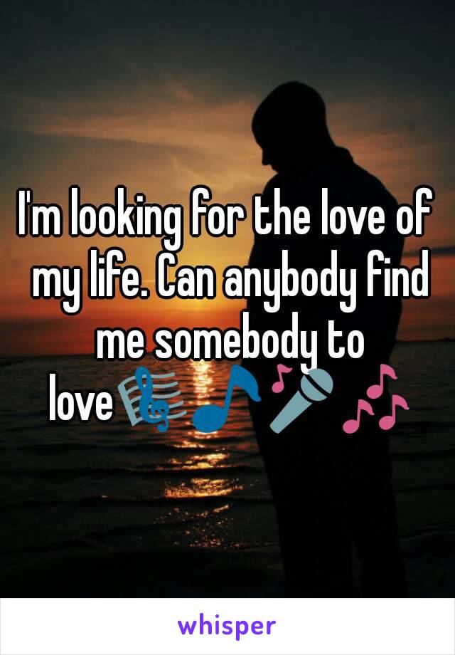 I'm looking for the love of my life. Can anybody find me somebody to love🎼🎵🎤🎶