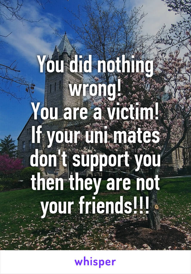 You did nothing wrong!
You are a victim!
If your uni mates don't support you then they are not your friends!!!