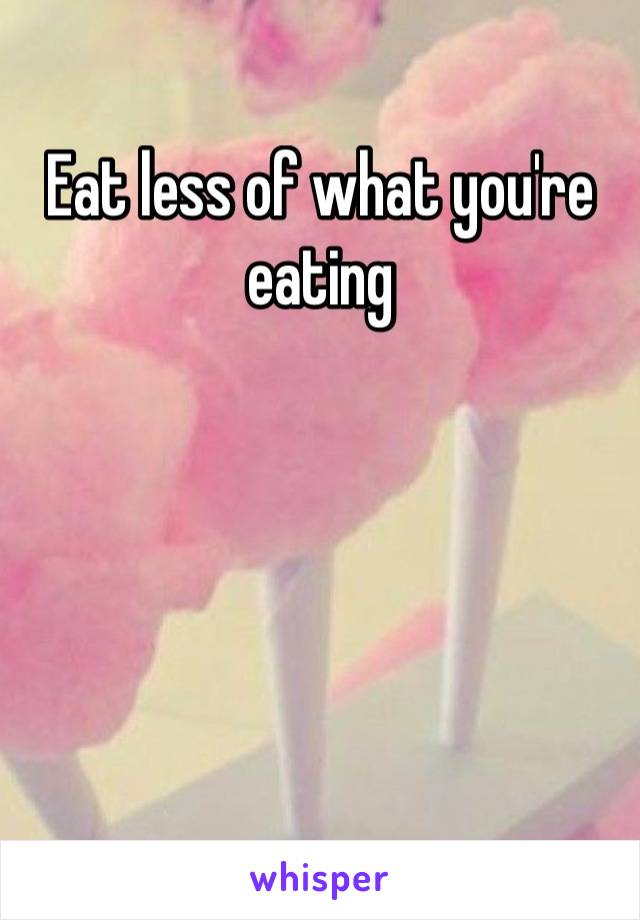 Eat less of what you're eating