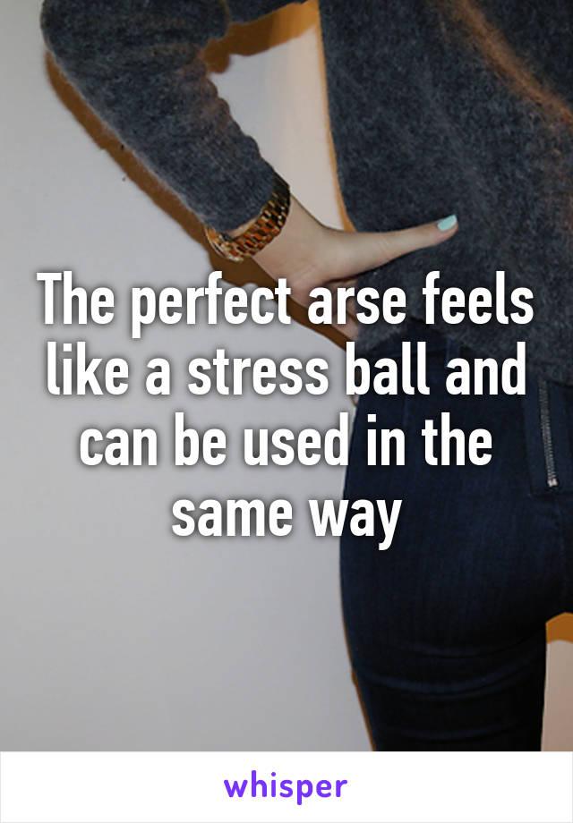 The perfect arse feels like a stress ball and can be used in the same way