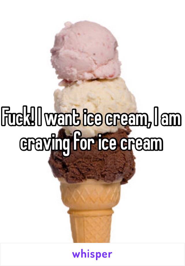 Fuck! I want ice cream, I am craving for ice cream