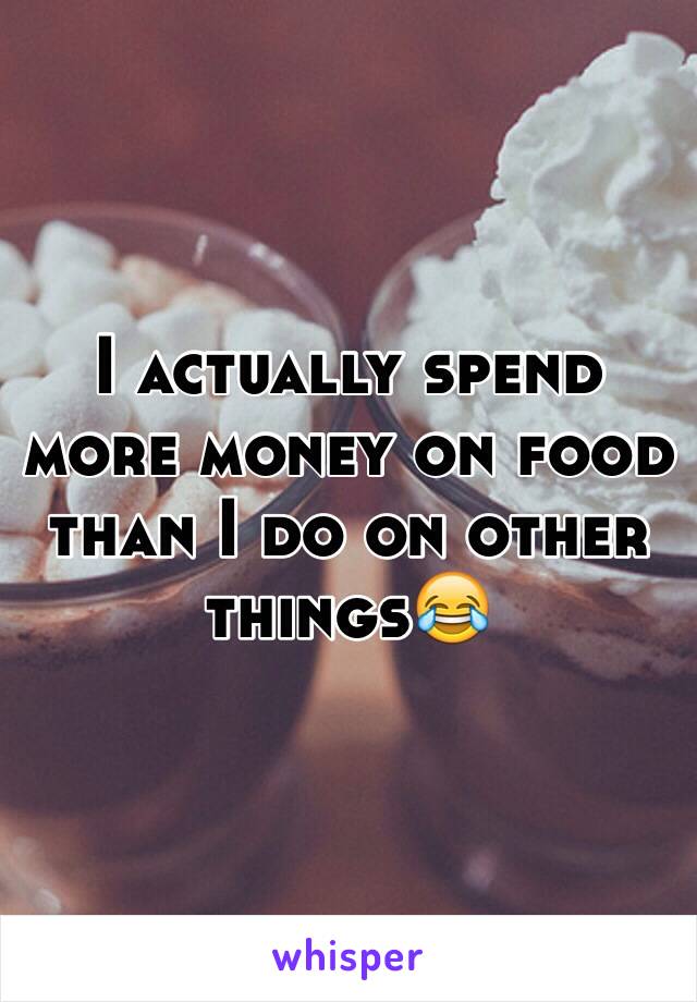 I actually spend more money on food than I do on other things😂