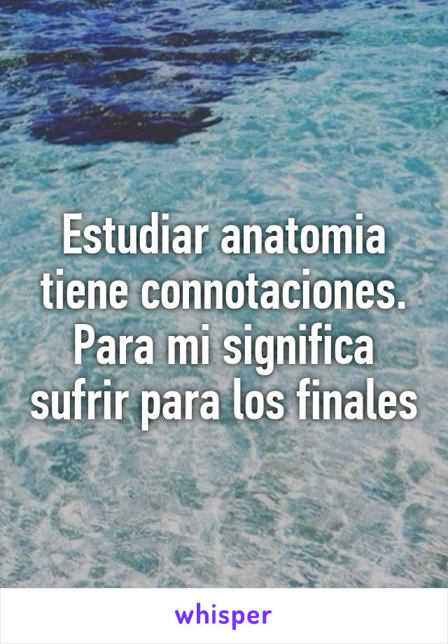 Estudiar anatomia tiene connotaciones.
Para mi significa sufrir para los finales