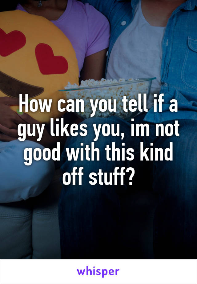 How can you tell if a guy likes you, im not good with this kind off stuff?