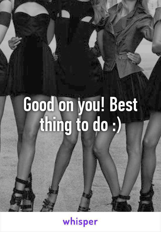 Good on you! Best thing to do :)