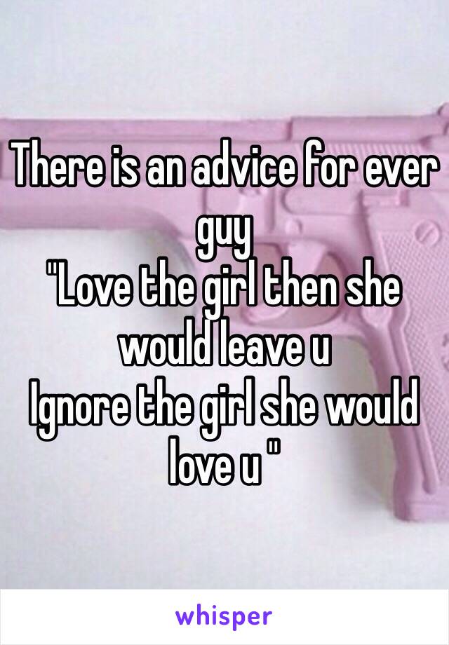 There is an advice for ever guy 
"Love the girl then she would leave u 
Ignore the girl she would love u "