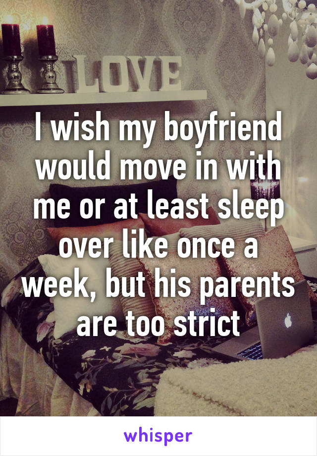 I wish my boyfriend would move in with me or at least sleep over like once a week, but his parents are too strict