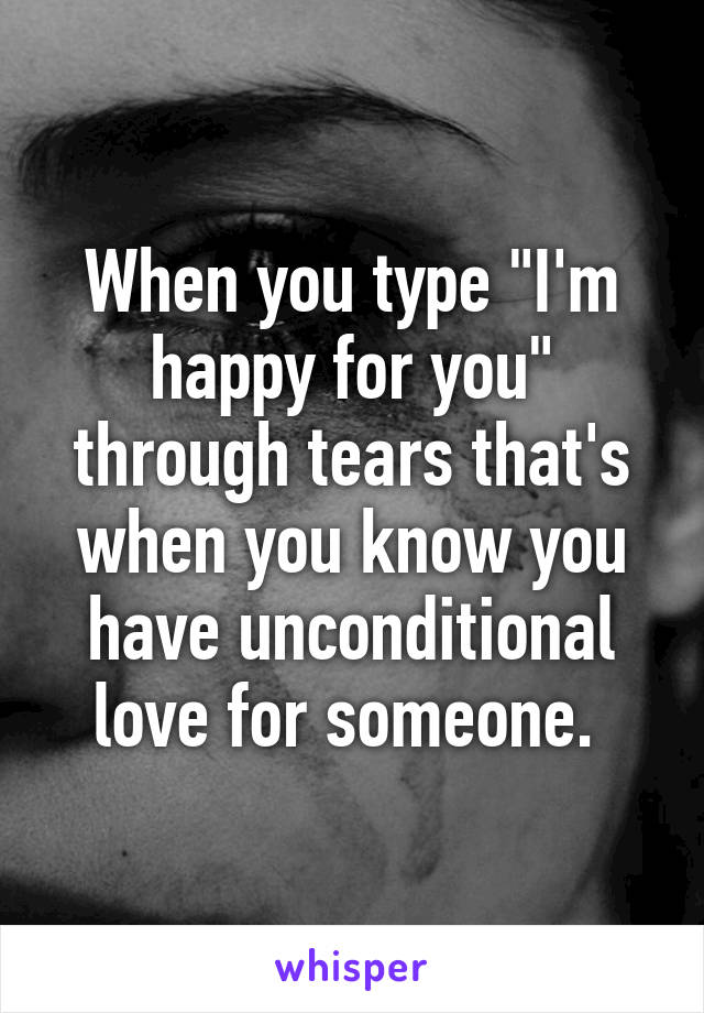 When you type "I'm happy for you" through tears that's when you know you have unconditional love for someone. 