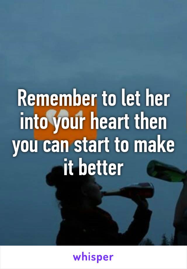 Remember to let her into your heart then you can start to make it better