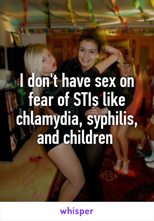 I don't have sex on fear of STIs like chlamydia, syphilis, and children 