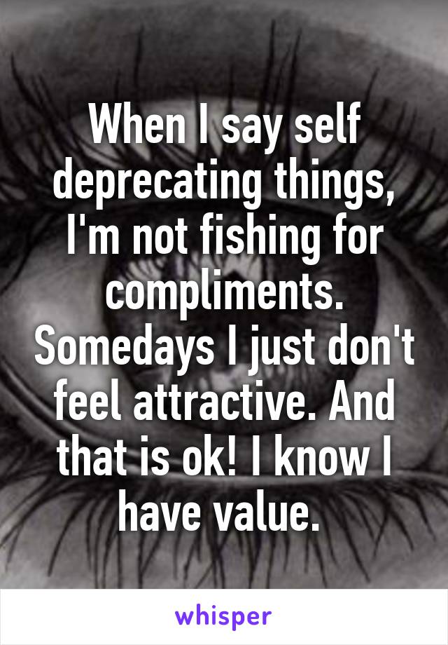 When I say self deprecating things, I'm not fishing for compliments. Somedays I just don't feel attractive. And that is ok! I know I have value. 