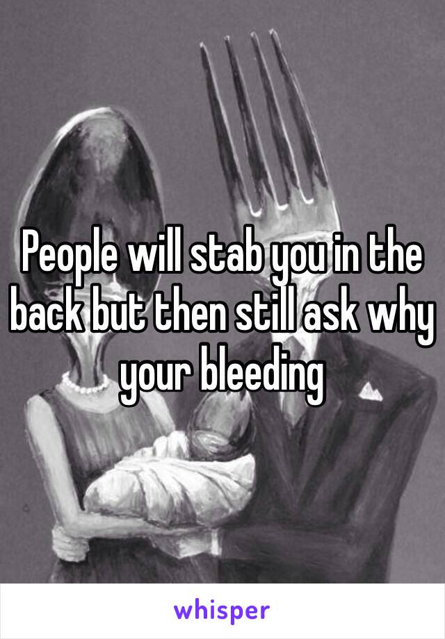 People will stab you in the back but then still ask why your bleeding