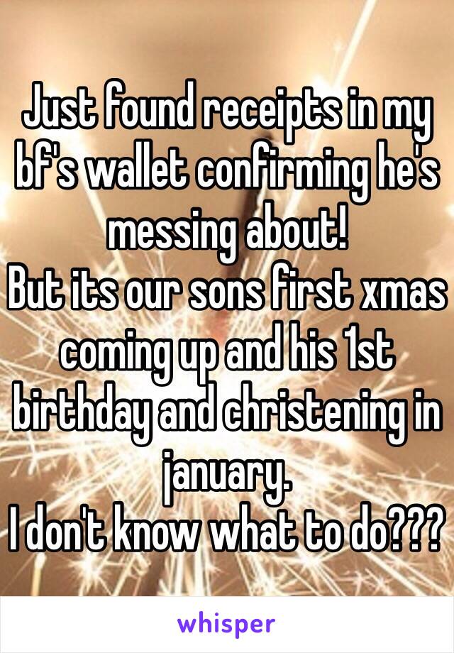 Just found receipts in my bf's wallet confirming he's messing about! 
But its our sons first xmas coming up and his 1st birthday and christening in january.
I don't know what to do???