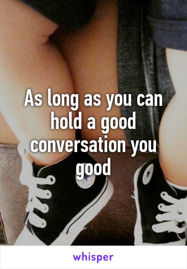 As long as you can hold a good conversation you good