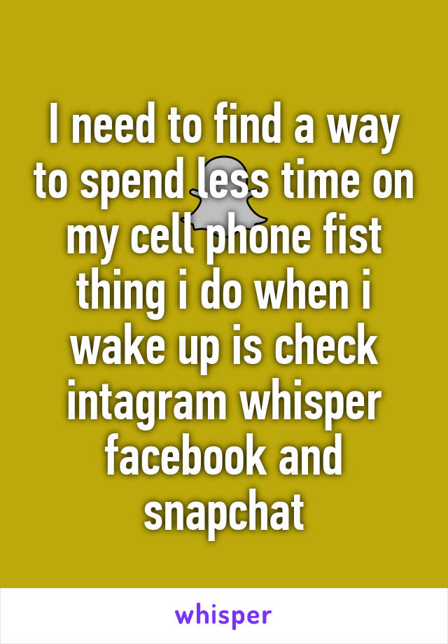 I need to find a way to spend less time on my cell phone fist thing i do when i wake up is check intagram whisper facebook and snapchat