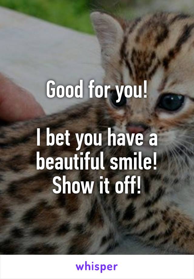 Good for you!

I bet you have a beautiful smile!
Show it off!