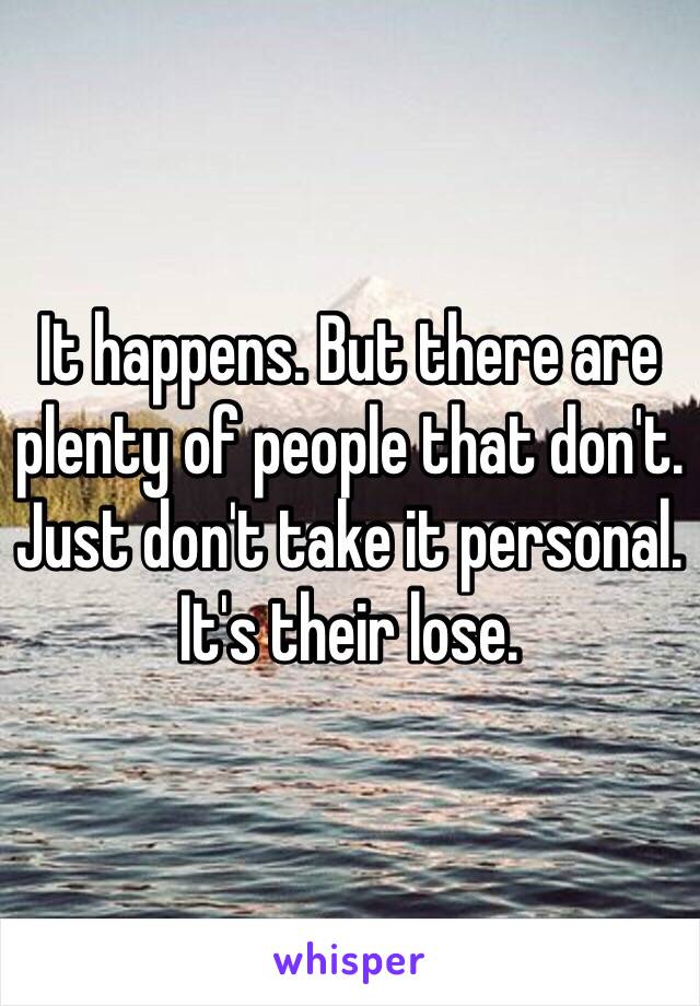 It happens. But there are plenty of people that don't. Just don't take it personal. It's their lose. 