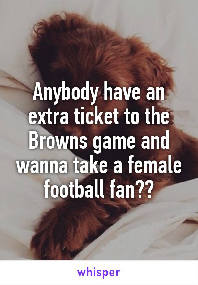 Anybody have an extra ticket to the Browns game and wanna take a female football fan??