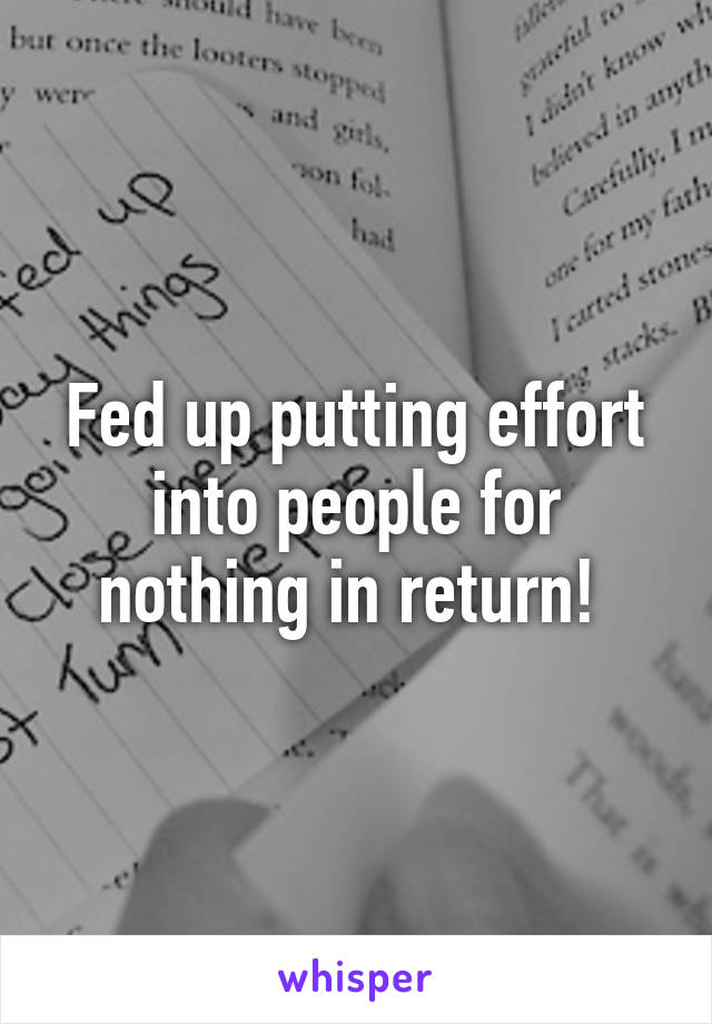 Fed up putting effort into people for nothing in return! 