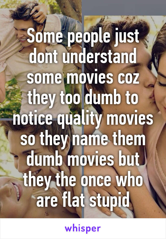 Some people just dont understand some movies coz they too dumb to notice quality movies so they name them dumb movies but they the once who are flat stupid