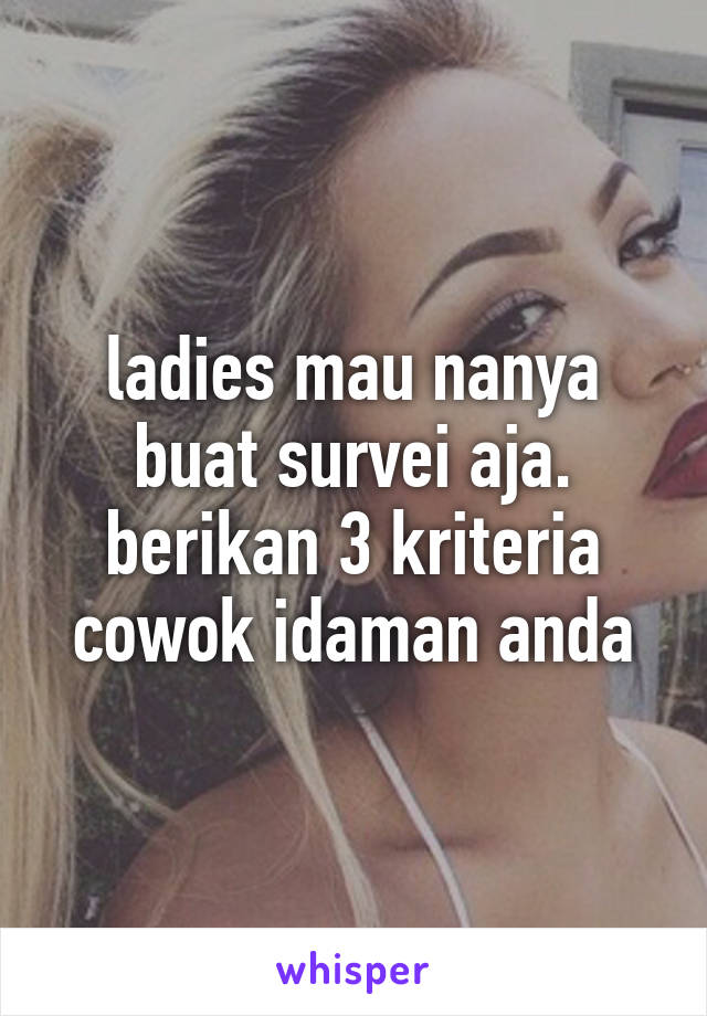 ladies mau nanya buat survei aja. berikan 3 kriteria cowok idaman anda