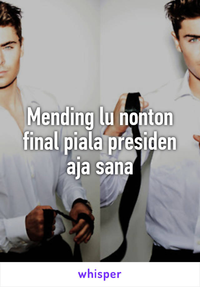 Mending lu nonton final piala presiden aja sana