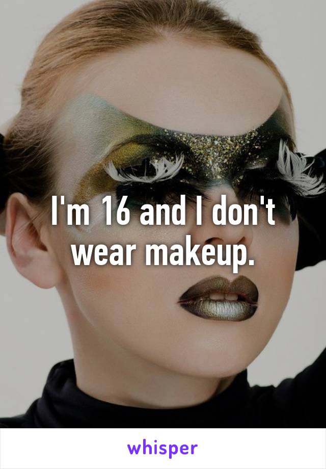 I'm 16 and I don't wear makeup.