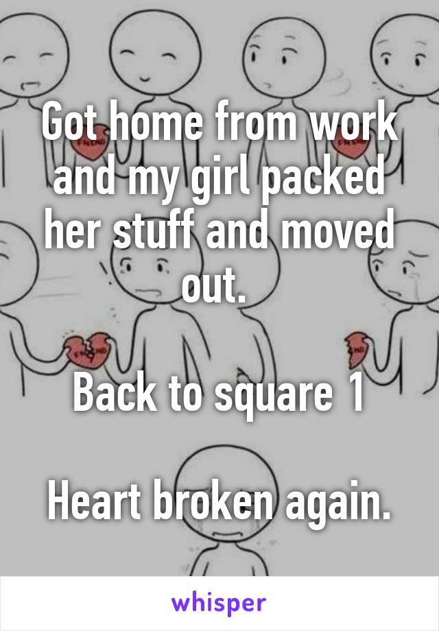 Got home from work and my girl packed her stuff and moved out. 

Back to square 1

Heart broken again.