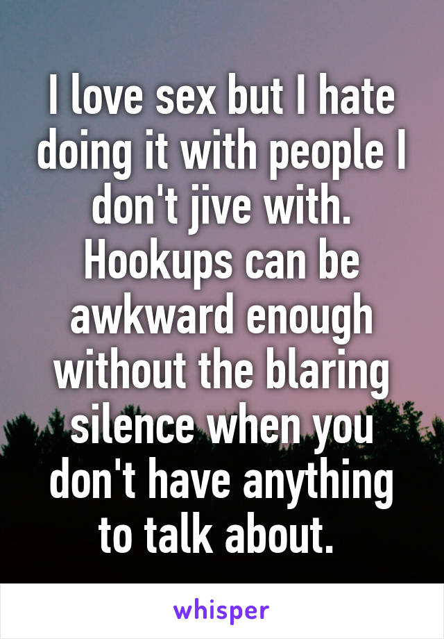 I love sex but I hate doing it with people I don't jive with. Hookups can be awkward enough without the blaring silence when you don't have anything to talk about. 