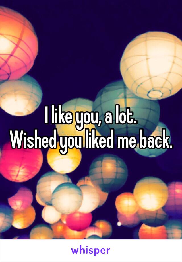 I like you, a lot.
Wished you liked me back.