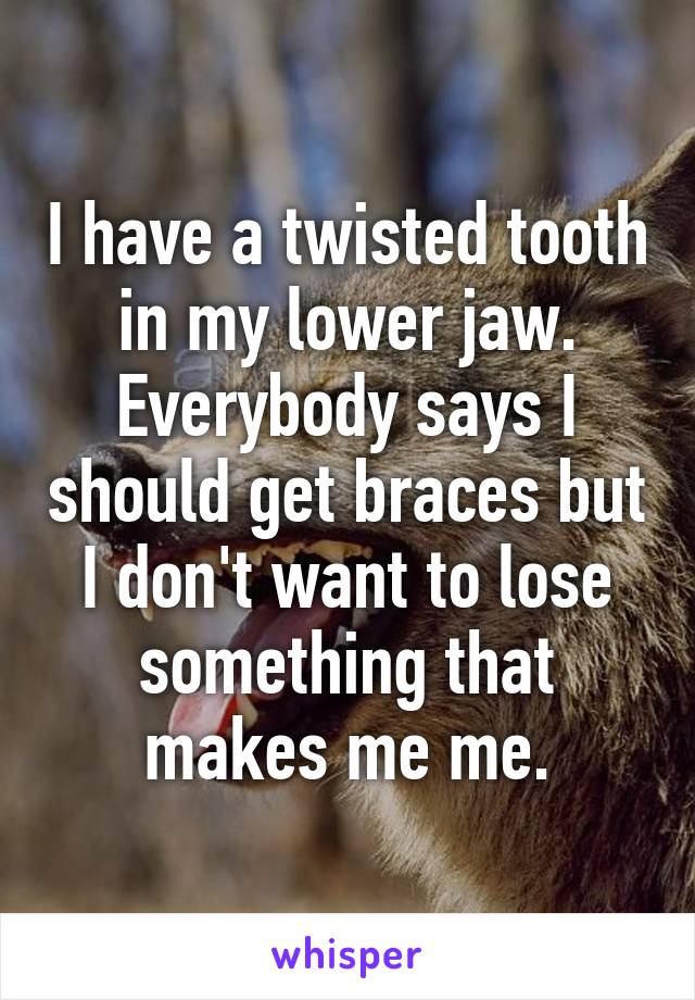 I have a twisted tooth in my lower jaw. Everybody says I should get braces but I don't want to lose something that makes me me.