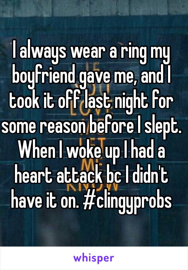 I always wear a ring my boyfriend gave me, and I took it off last night for some reason before I slept. When I woke up I had a heart attack bc I didn't have it on. #clingyprobs