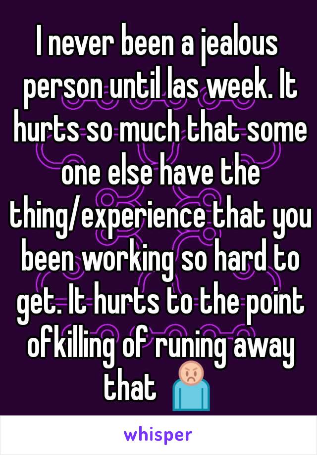 I never been a jealous person until las week. It hurts so much that some one else have the thing/experience that you been working so hard to get. It hurts to the point ofkilling of runing away that 🙎