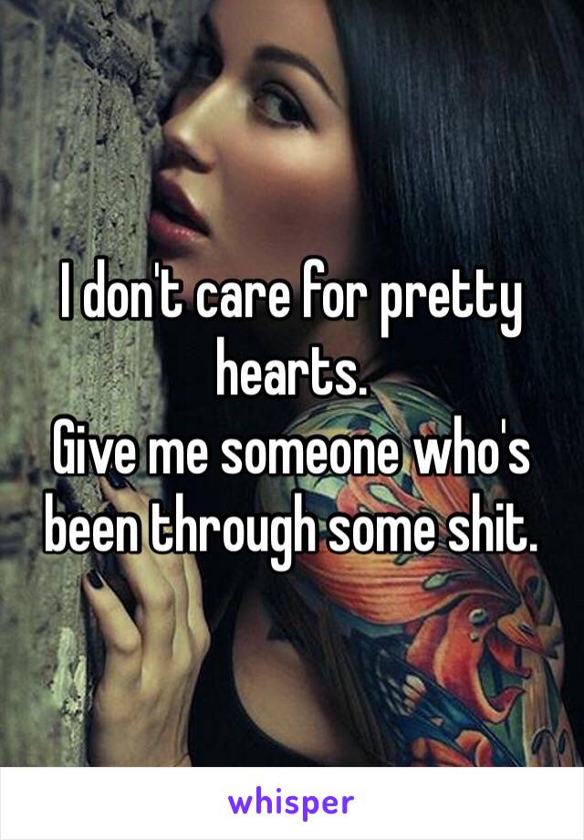 I don't care for pretty hearts.
Give me someone who's been through some shit.