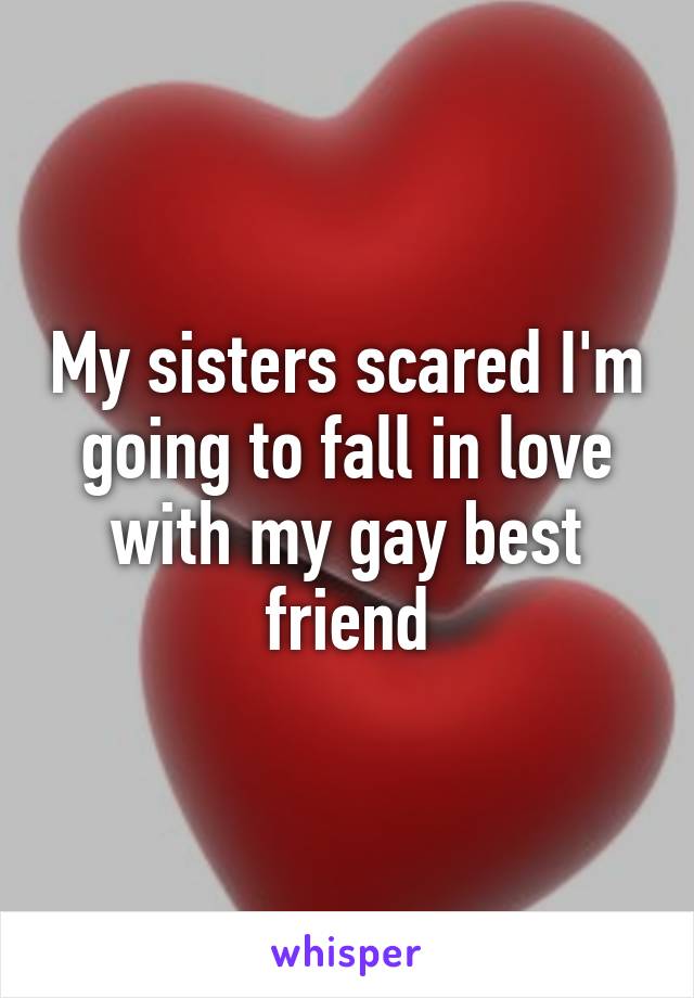 My sisters scared I'm going to fall in love with my gay best friend