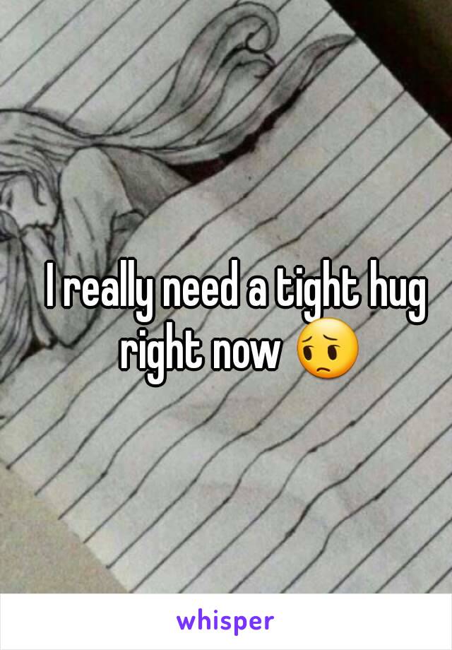 I really need a tight hug right now 😔