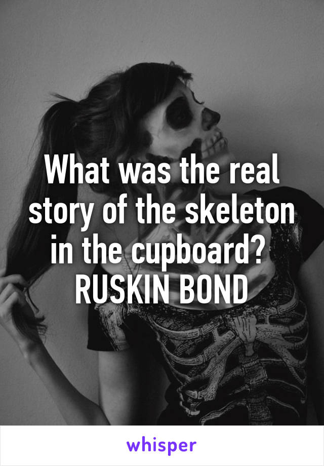 What was the real story of the skeleton in the cupboard? 
RUSKIN BOND