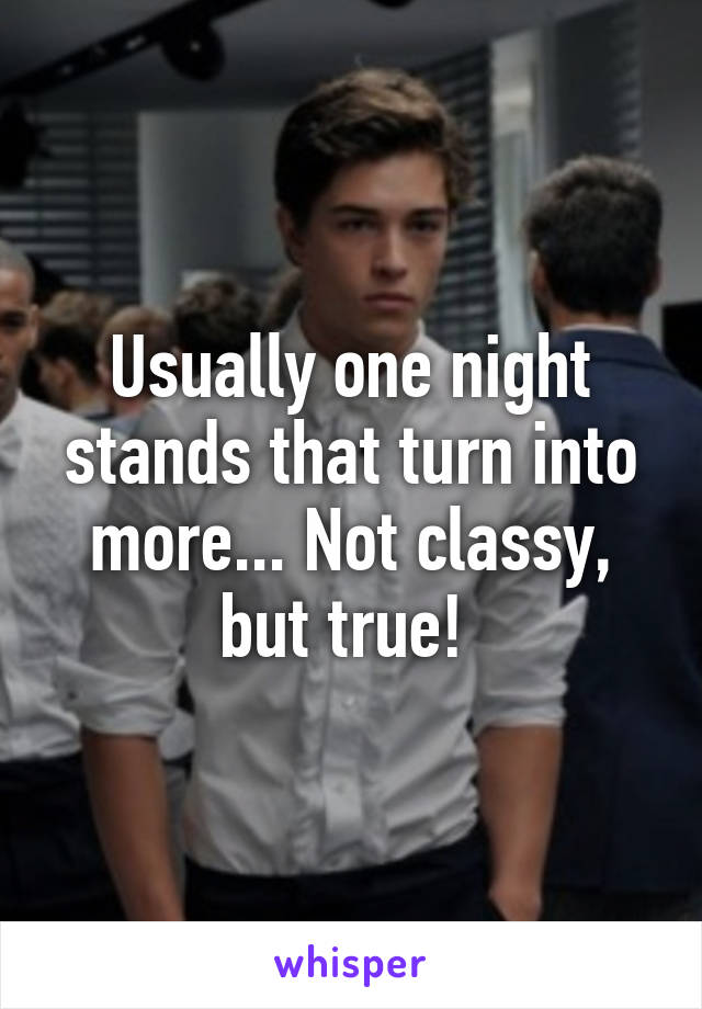 Usually one night stands that turn into more... Not classy, but true! 