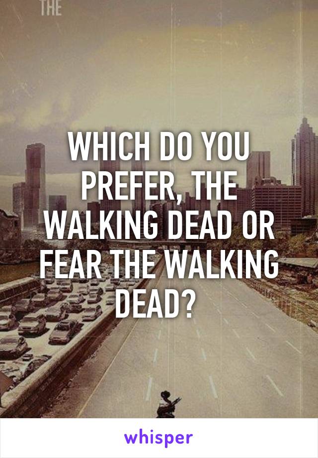 WHICH DO YOU PREFER, THE WALKING DEAD OR FEAR THE WALKING DEAD? 