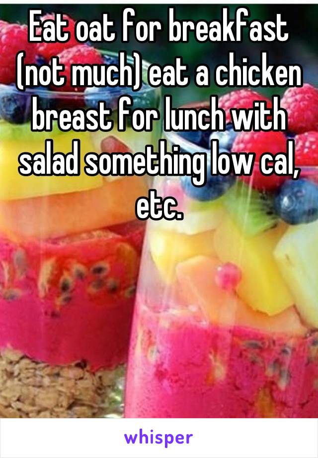 Eat oat for breakfast (not much) eat a chicken breast for lunch with salad something low cal, etc.