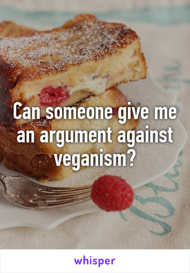 Can someone give me an argument against veganism?