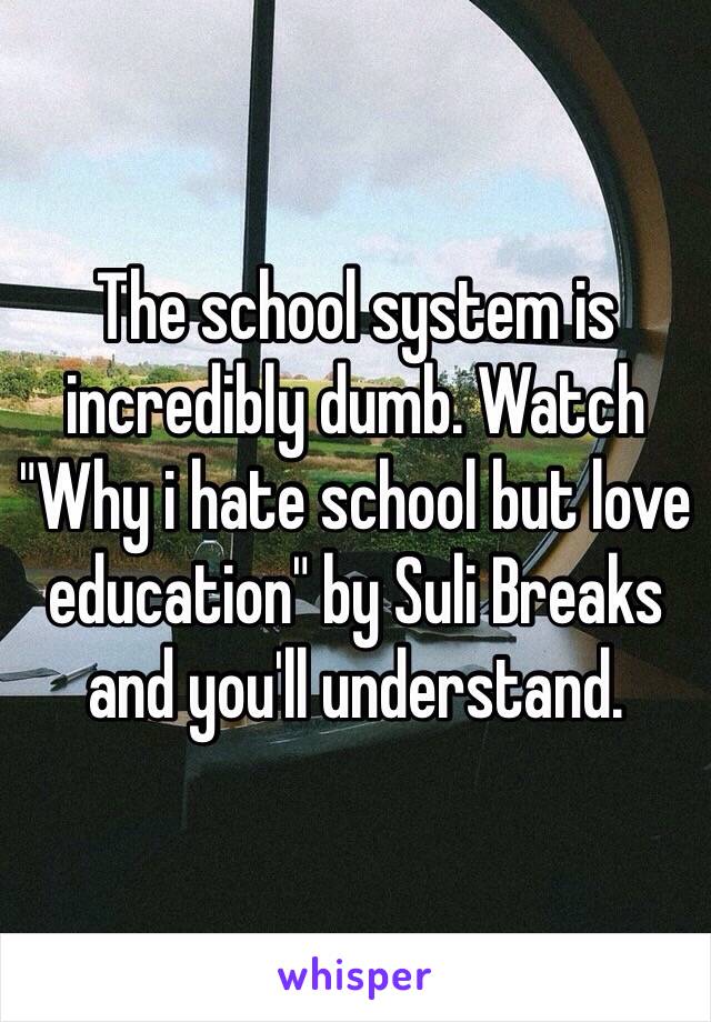 The school system is incredibly dumb. Watch "Why i hate school but love education" by Suli Breaks and you'll understand. 