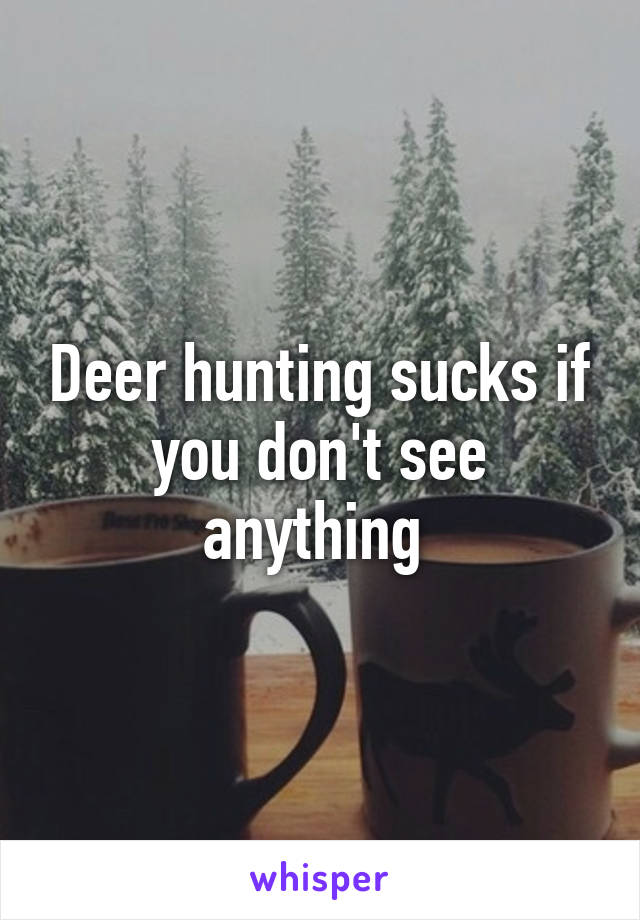 Deer hunting sucks if you don't see anything 