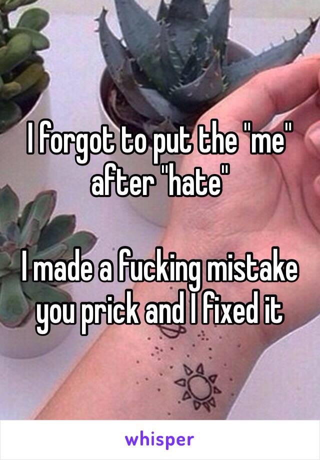 I forgot to put the "me" after "hate"

I made a fucking mistake you prick and I fixed it 