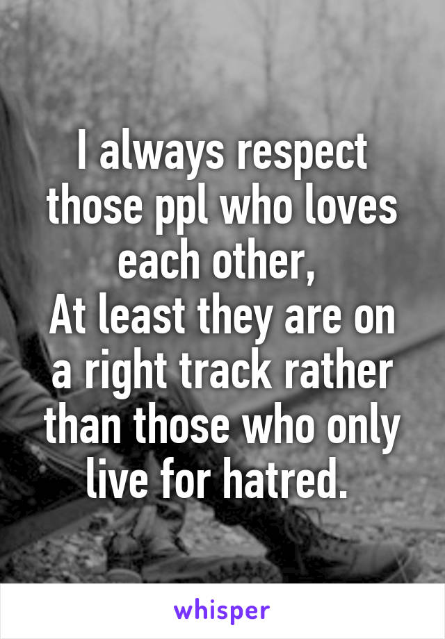 I always respect those ppl who loves each other, 
At least they are on a right track rather than those who only live for hatred. 