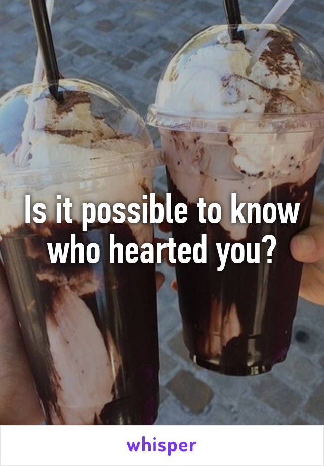 Is it possible to know who hearted you?