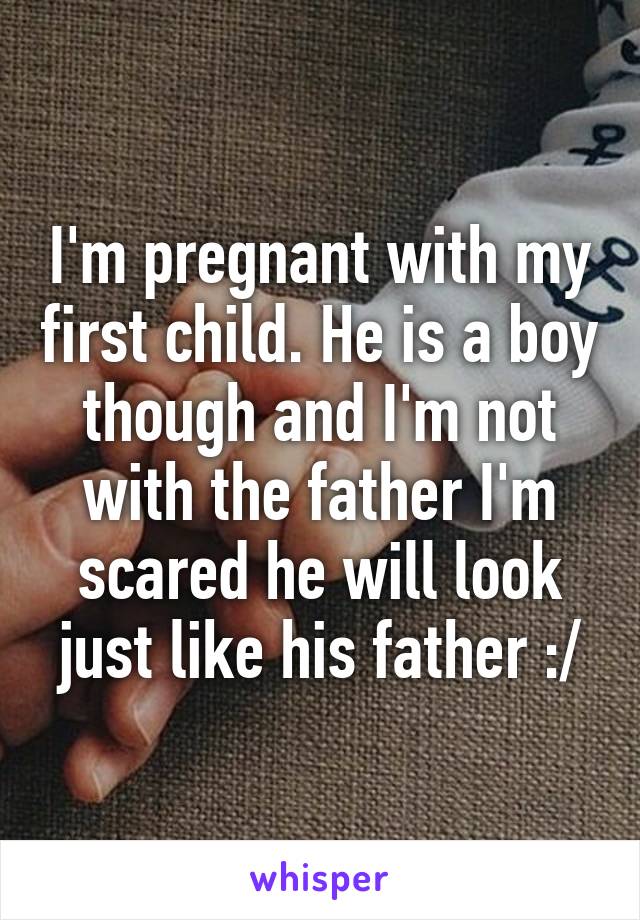 I'm pregnant with my first child. He is a boy though and I'm not with the father I'm scared he will look just like his father :/