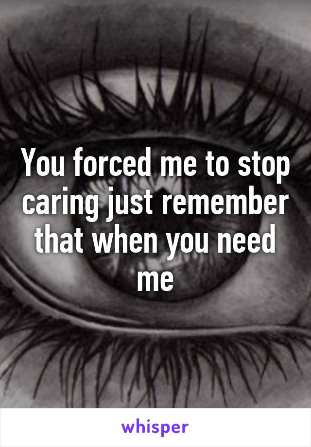 You forced me to stop caring just remember that when you need me